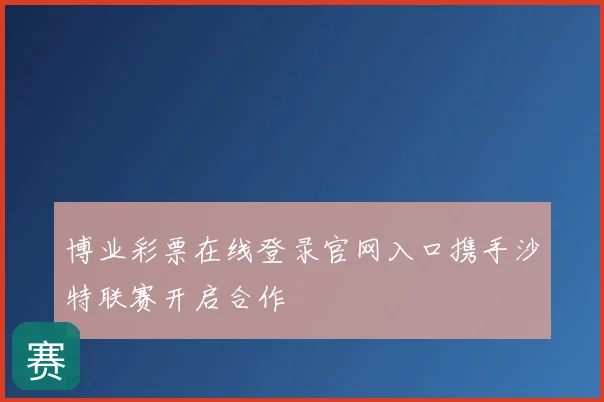 博业彩票在线登录官网入口携手沙特联赛开启合作